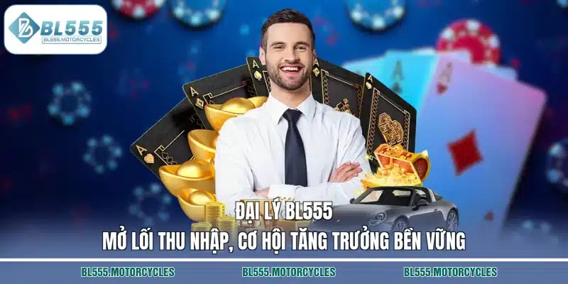 Đại Lý BL555 – Mở Lối Thu Nhập, Cơ Hội Tăng Trưởng Bền Vững